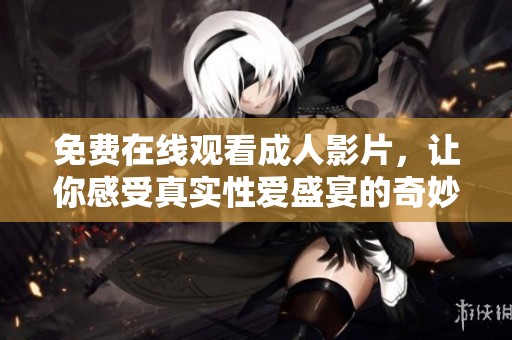 免费在线观看成人影片，让你感受真实性爱盛宴的奇妙体验