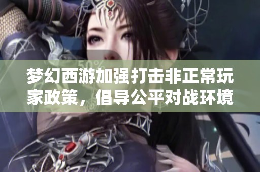 梦幻西游加强打击非正常玩家政策，倡导公平对战环境期待玩家支持