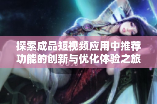 探索成品短视频应用中推荐功能的创新与优化体验之旅