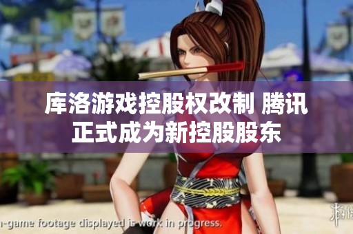 库洛游戏控股权改制 腾讯正式成为新控股股东
