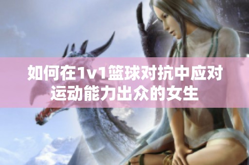 如何在1v1篮球对抗中应对运动能力出众的女生