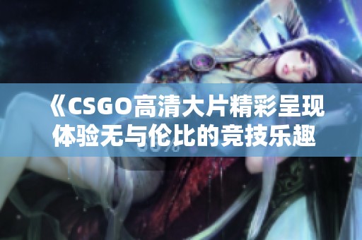 《CSGO高清大片精彩呈现 体验无与伦比的竞技乐趣与视觉震撼》