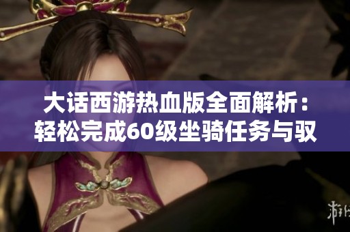 大话西游热血版全面解析：轻松完成60级坐骑任务与驭兽攻略技巧