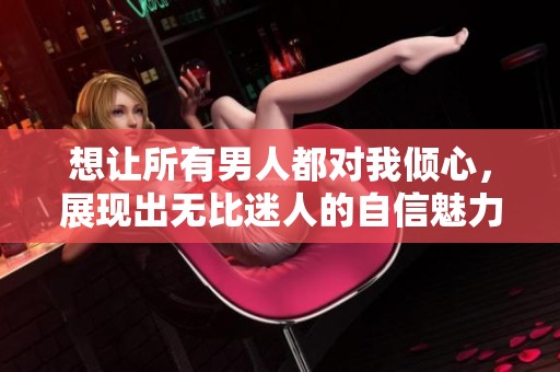 想让所有男人都对我倾心，展现出无比迷人的自信魅力
