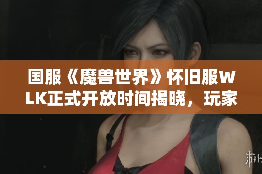 国服《魔兽世界》怀旧服WLK正式开放时间揭晓，玩家期待值爆棚