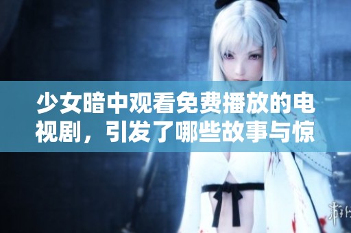 少女暗中观看免费播放的电视剧，引发了哪些故事与惊喜探索