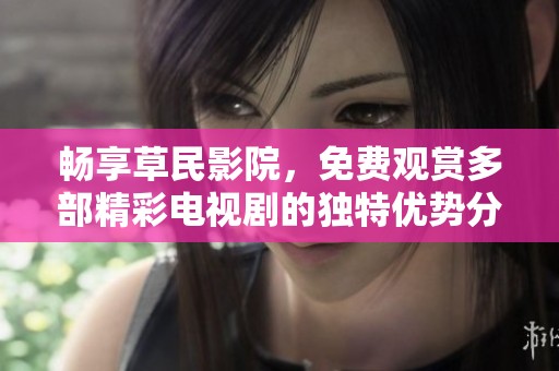 畅享草民影院，免费观赏多部精彩电视剧的独特优势分析