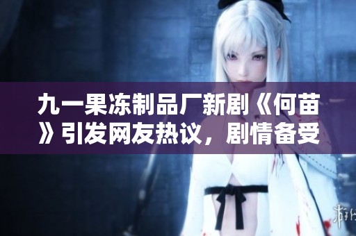 九一果冻制品厂新剧《何苗》引发网友热议，剧情备受期待与关注