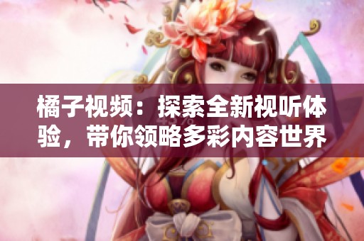 橘子视频：探索全新视听体验，带你领略多彩内容世界