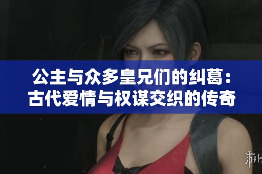 公主与众多皇兄们的纠葛：古代爱情与权谋交织的传奇故事