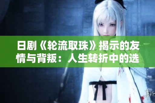 日剧《轮流取珠》揭示的友情与背叛：人生转折中的选择与牺牲