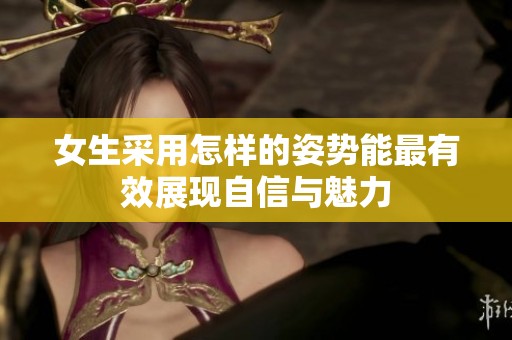 女生采用怎样的姿势能最有效展现自信与魅力