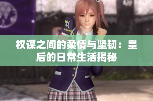 权谋之间的柔情与坚韧：皇后的日常生活揭秘