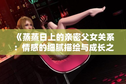 《蒸蒸日上的亲密父女关系：情感的细腻描绘与成长之路》