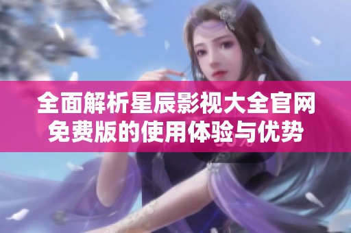 全面解析星辰影视大全官网免费版的使用体验与优势