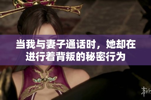 当我与妻子通话时，她却在进行着背叛的秘密行为
