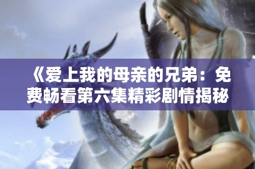 《爱上我的母亲的兄弟：免费畅看第六集精彩剧情揭秘》