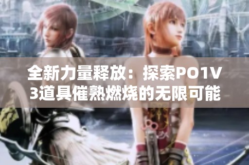 全新力量释放：探索PO1V3道具催熟燃烧的无限可能