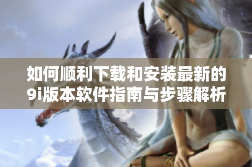 如何顺利下载和安装最新的9i版本软件指南与步骤解析