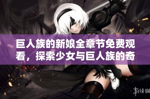 巨人族的新娘全章节免费观看，探索少女与巨人族的奇幻爱情故事