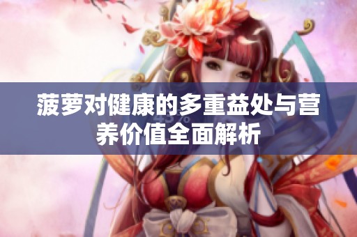 菠萝对健康的多重益处与营养价值全面解析