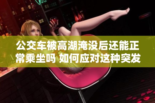 公交车被高湖淹没后还能正常乘坐吗 如何应对这种突发情况