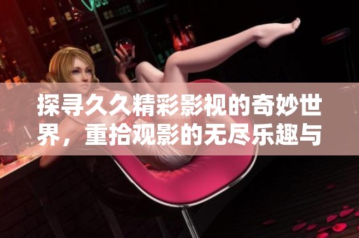 探寻久久精彩影视的奇妙世界，重拾观影的无尽乐趣与灵感