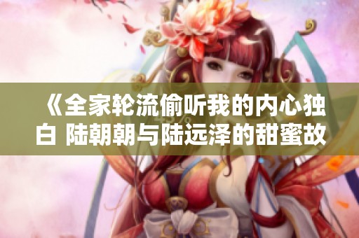 《全家轮流偷听我的内心独白 陆朝朝与陆远泽的甜蜜故事》