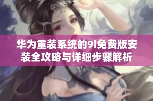 华为重装系统的9i免费版安装全攻略与详细步骤解析