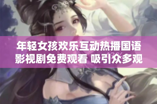 年轻女孩欢乐互动热播国语影视剧免费观看 吸引众多观众喜爱