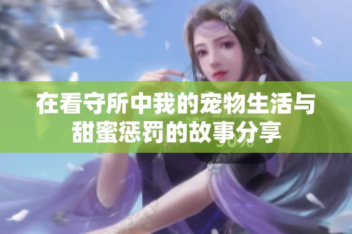 在看守所中我的宠物生活与甜蜜惩罚的故事分享