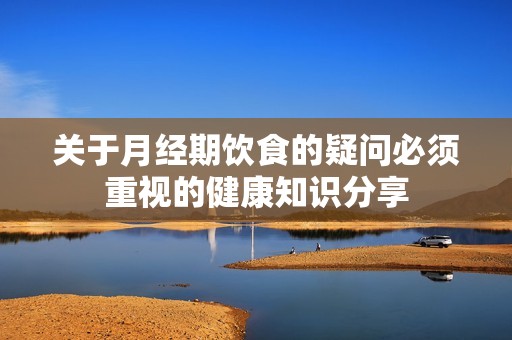关于月经期饮食的疑问必须重视的健康知识分享