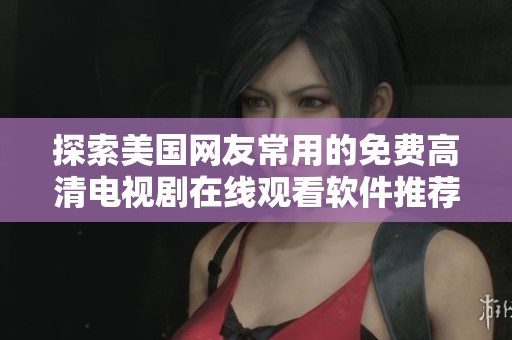 探索美国网友常用的免费高清电视剧在线观看软件推荐