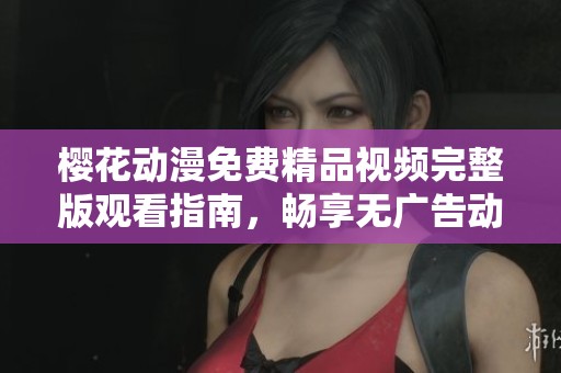 樱花动漫免费精品视频完整版观看指南，畅享无广告动漫盛宴