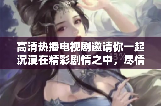 高清热播电视剧邀请你一起沉浸在精彩剧情之中，尽情享受无限快乐