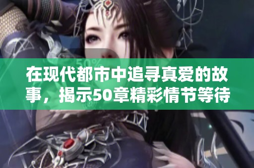 在现代都市中追寻真爱的故事，揭示50章精彩情节等待你来阅读