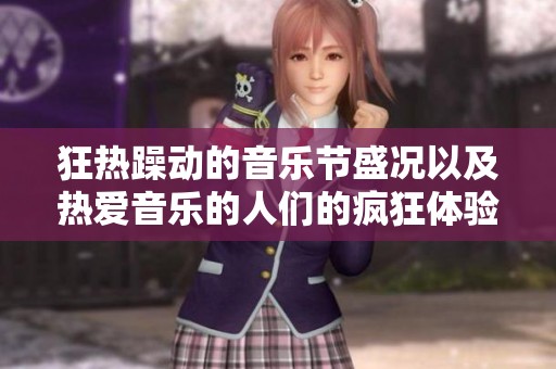 狂热躁动的音乐节盛况以及热爱音乐的人们的疯狂体验分享
