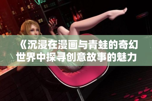 《沉浸在漫画与青蛙的奇幻世界中探寻创意故事的魅力》