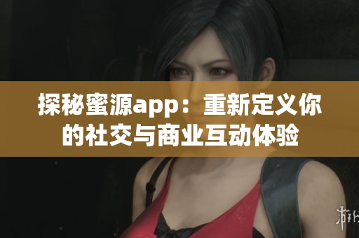 探秘蜜源app：重新定义你的社交与商业互动体验