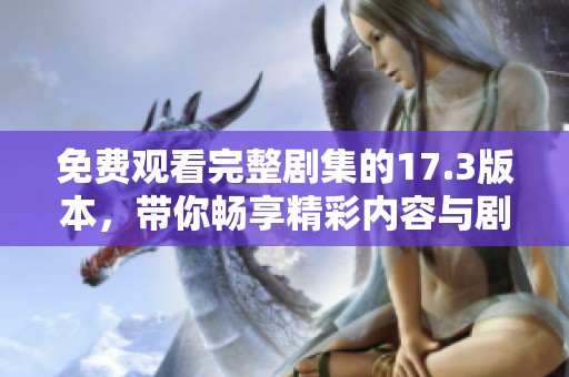 免费观看完整剧集的17.3版本，带你畅享精彩内容与剧情发展