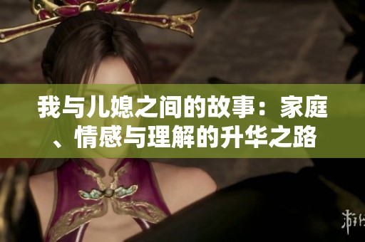 我与儿媳之间的故事：家庭、情感与理解的升华之路
