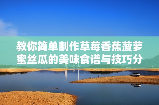 教你简单制作草莓香蕉菠萝蜜丝瓜的美味食谱与技巧分享