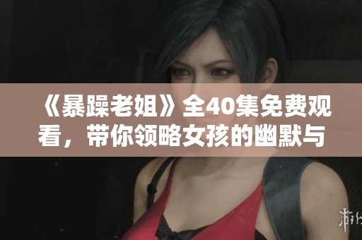 《暴躁老姐》全40集免费观看，带你领略女孩的幽默与智慧生活！