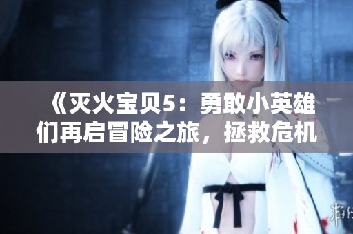 《灭火宝贝5：勇敢小英雄们再启冒险之旅，拯救危机中的城市》
