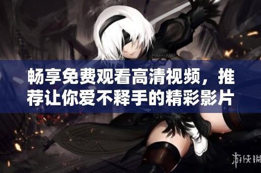 畅享免费观看高清视频，推荐让你爱不释手的精彩影片合集