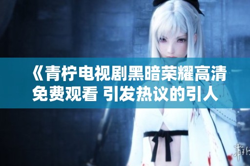《青柠电视剧黑暗荣耀高清免费观看 引发热议的引人入胜剧情》