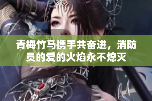 青梅竹马携手共奋进，消防员的爱的火焰永不熄灭