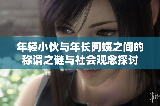 年轻小伙与年长阿姨之间的称谓之谜与社会观念探讨