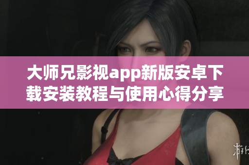 大师兄影视app新版安卓下载安装教程与使用心得分享