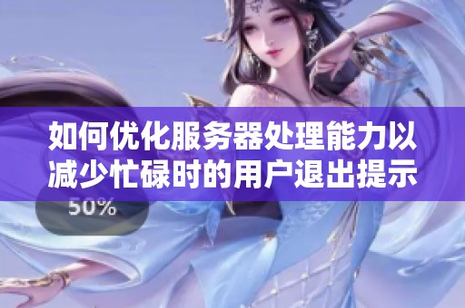 如何优化服务器处理能力以减少忙碌时的用户退出提示